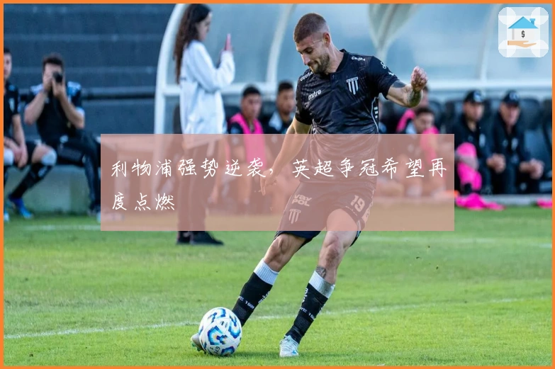 利物浦强势逆袭，英超争冠希望再度点燃