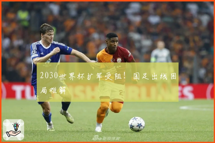 2030世界杯扩军受阻！国足出线困局难解