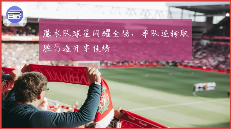 魔术队球星闪耀全场，率队逆转取胜打造开季佳绩