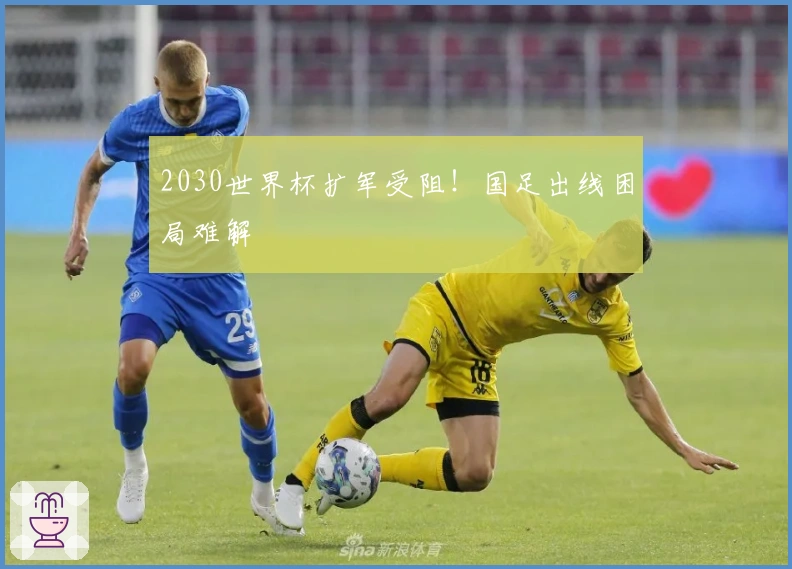 2030世界杯扩军受阻！国足出线困局难解