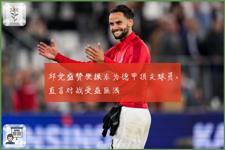 邱党盛赞樊振东为德甲顶尖球员，直言对战受益匪浅