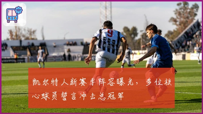 凯尔特人新赛季阵容曝光，多位核心球员誓言冲击总冠军