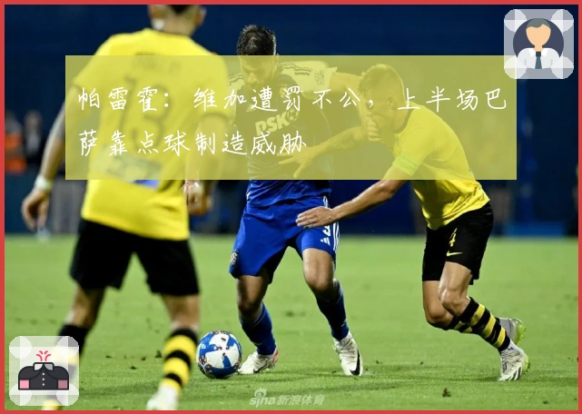 帕雷霍：维加遭罚不公，上半场巴萨靠点球制造威胁