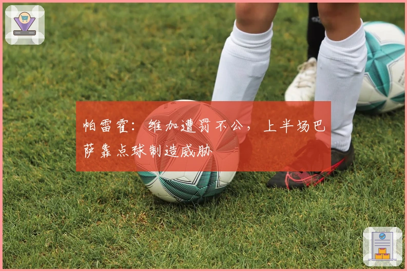 帕雷霍：维加遭罚不公，上半场巴萨靠点球制造威胁