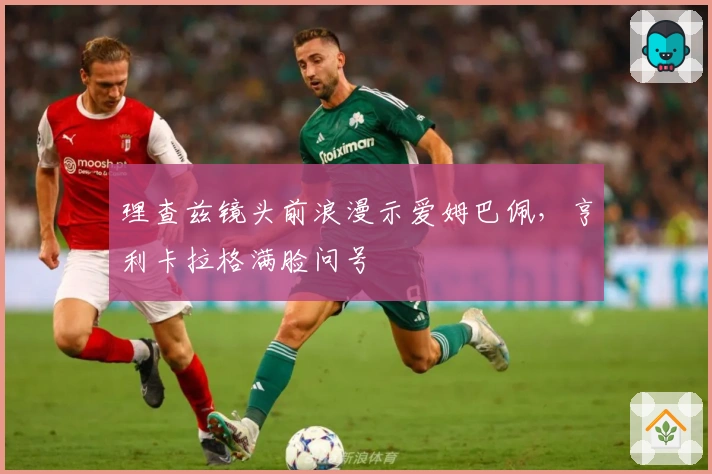 理查兹镜头前浪漫示爱姆巴佩，亨利卡拉格满脸问号