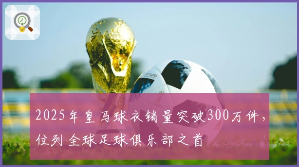 2025年皇马球衣销量突破300万件，位列全球足球俱乐部之首
