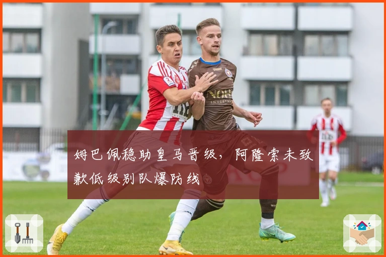 姆巴佩稳助皇马晋级，阿隆索未致歉低级别队爆防线