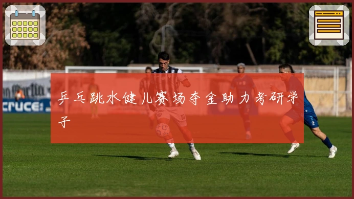 乒乓跳水健儿赛场夺金助力考研学子