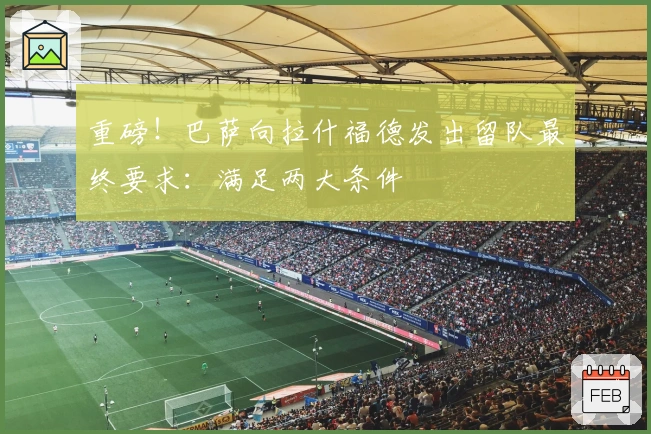 重磅！巴萨向拉什福德发出留队最终要求：满足两大条件