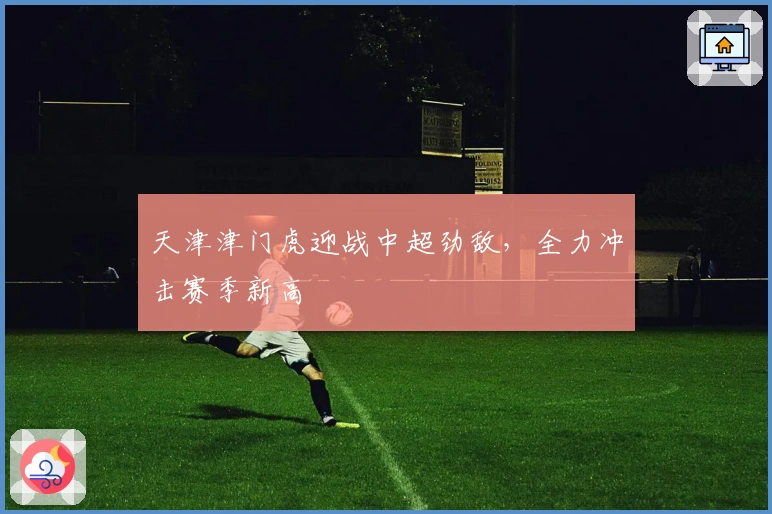 天津津门虎迎战中超劲敌,全力冲击赛季新高