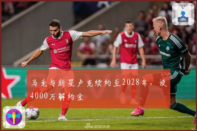 马竞与新星卢克续约至2028年，设4000万解约金