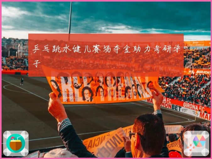 乒乓跳水健儿赛场夺金助力考研学子