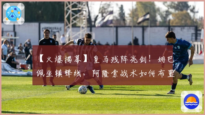 【火爆揭幕】皇马残阵亮剑！姆巴佩坐镇锋线，阿隆索战术如何布置？