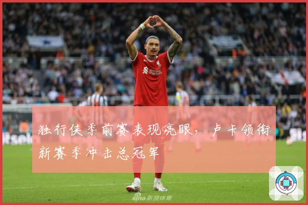 独行侠季前赛表现亮眼，卢卡领衔新赛季冲击总冠军